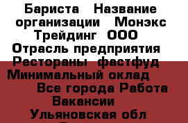 Бариста › Название организации ­ Монэкс Трейдинг, ООО › Отрасль предприятия ­ Рестораны, фастфуд › Минимальный оклад ­ 26 200 - Все города Работа » Вакансии   . Ульяновская обл.,Барыш г.